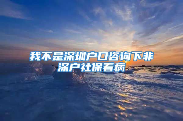 我不是深圳户口咨询下非深户社保看病