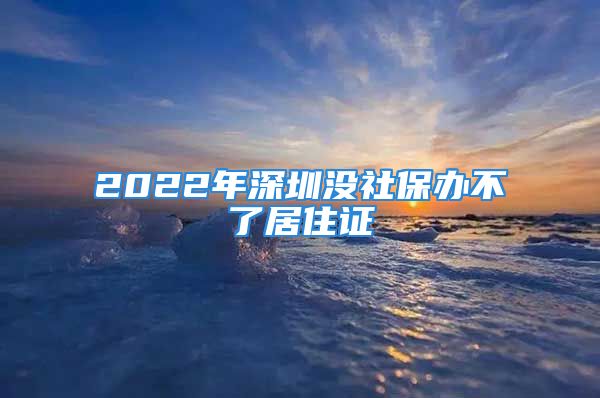 2022年深圳没社保办不了居住证