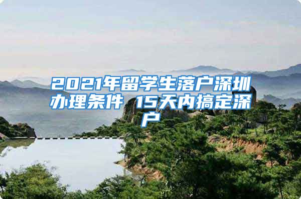 2021年留学生落户深圳办理条件 15天内搞定深户