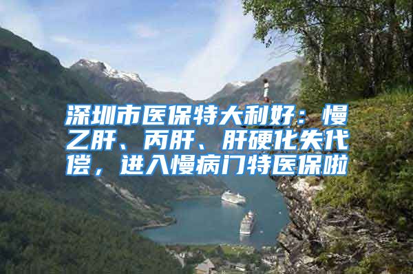 深圳市医保特大利好：慢乙肝、丙肝、肝硬化失代偿，进入慢病门特医保啦