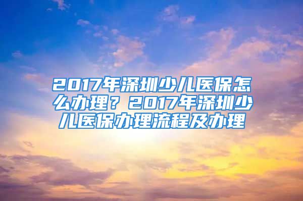 2017年深圳少儿医保怎么办理？2017年深圳少儿医保办理流程及办理