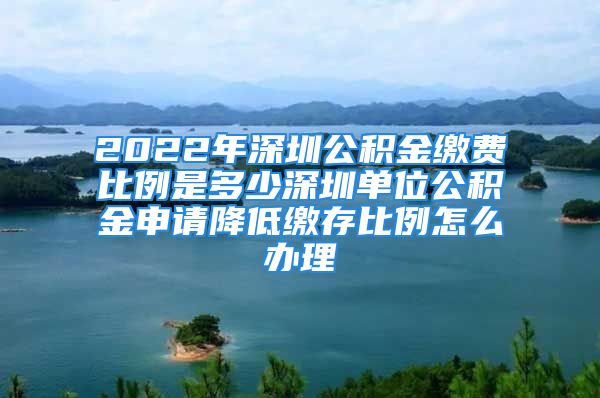 2022年深圳公积金缴费比例是多少深圳单位公积金申请降低缴存比例怎么办理