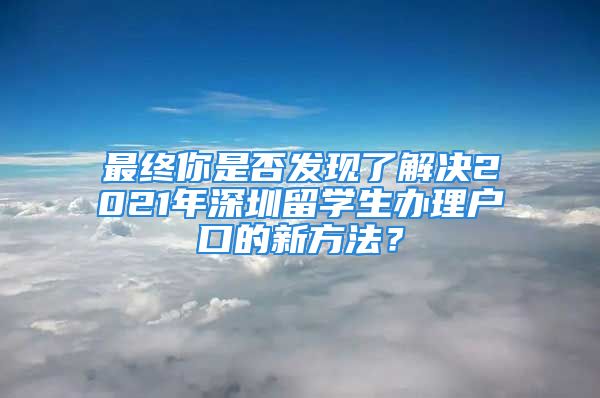 最终你是否发现了解决2021年深圳留学生办理户口的新方法？