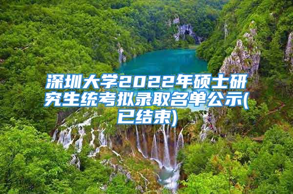 深圳大学2022年硕士研究生统考拟录取名单公示(已结束)