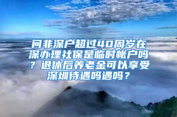 问非深户超过40周岁在深办理社保是临时帐户吗？退休后养老金可以享受深圳待遇吗遇吗？