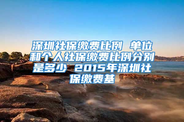 深圳社保缴费比例 单位和个人社保缴费比例分别是多少 2015年深圳社保缴费基