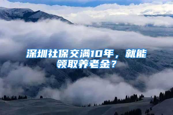 深圳社保交满10年，就能领取养老金？