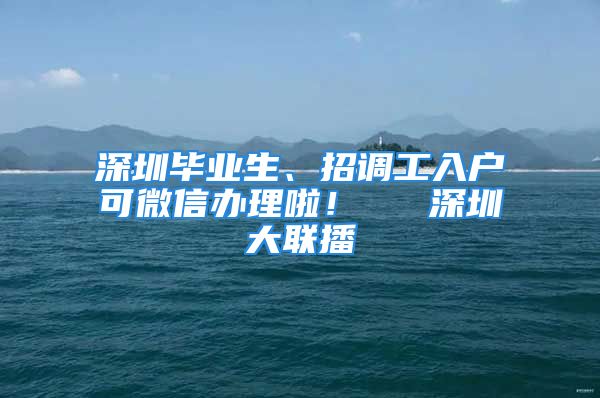 深圳毕业生、招调工入户可微信办理啦！  ▌深圳大联播