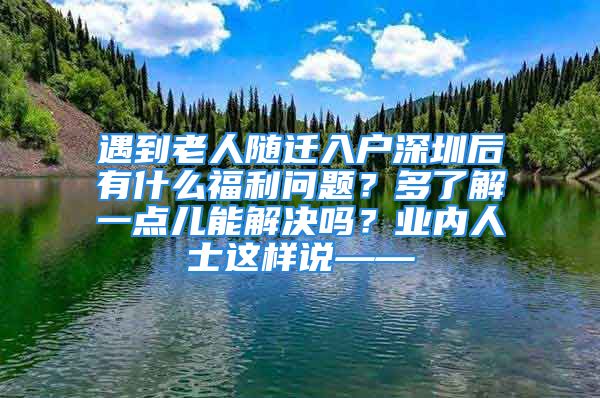 遇到老人随迁入户深圳后有什么福利问题？多了解一点儿能解决吗？业内人士这样说——