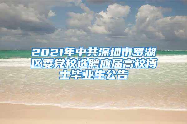 2021年中共深圳市罗湖区委党校选聘应届高校博士毕业生公告