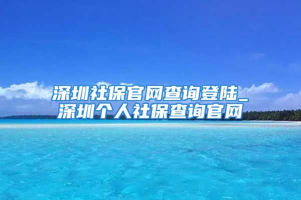 深圳社保官网查询登陆_深圳个人社保查询官网