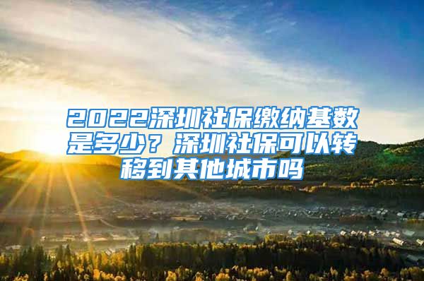 2022深圳社保缴纳基数是多少？深圳社保可以转移到其他城市吗