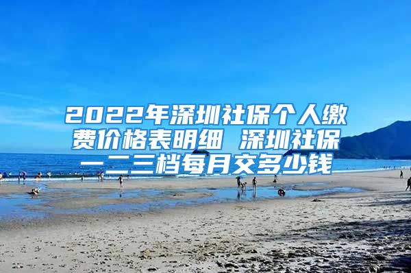 2022年深圳社保个人缴费价格表明细 深圳社保一二三档每月交多少钱