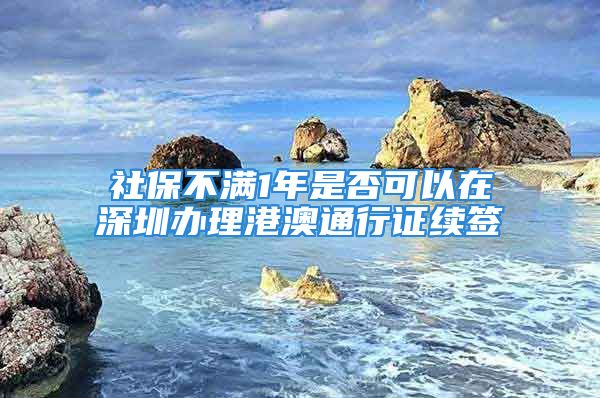 社保不满1年是否可以在深圳办理港澳通行证续签