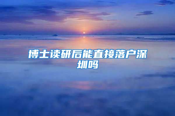 博士读研后能直接落户深圳吗