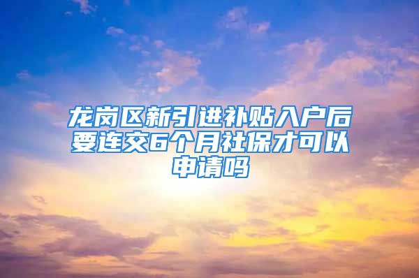 龙岗区新引进补贴入户后要连交6个月社保才可以申请吗