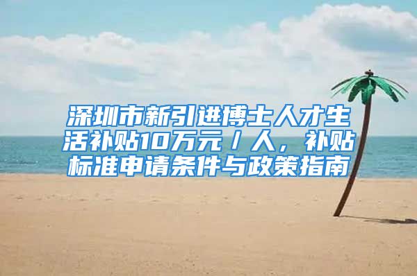 深圳市新引进博士人才生活补贴10万元／人，补贴标准申请条件与政策指南