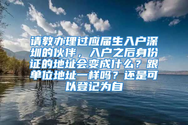 请教办理过应届生入户深圳的伙伴，入户之后身份证的地址会变成什么？跟单位地址一样吗？还是可以登记为自