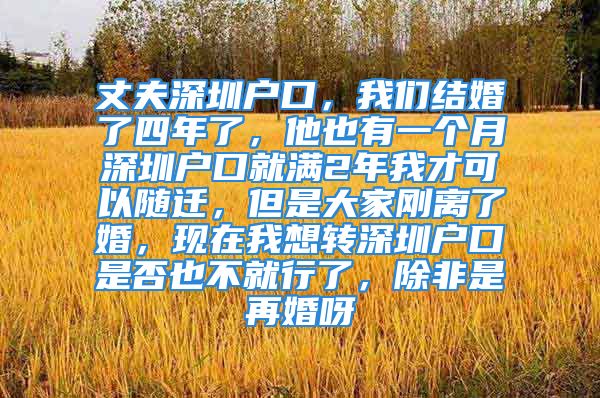 丈夫深圳户口，我们结婚了四年了，他也有一个月深圳户口就满2年我才可以随迁，但是大家刚离了婚，现在我想转深圳户口是否也不就行了，除非是再婚呀