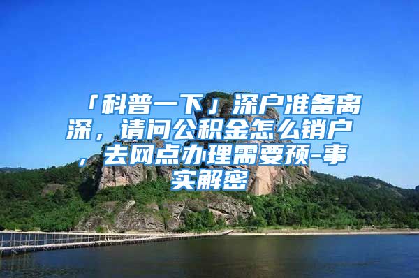 「科普一下」深户准备离深，请问公积金怎么销户，去网点办理需要预-事实解密