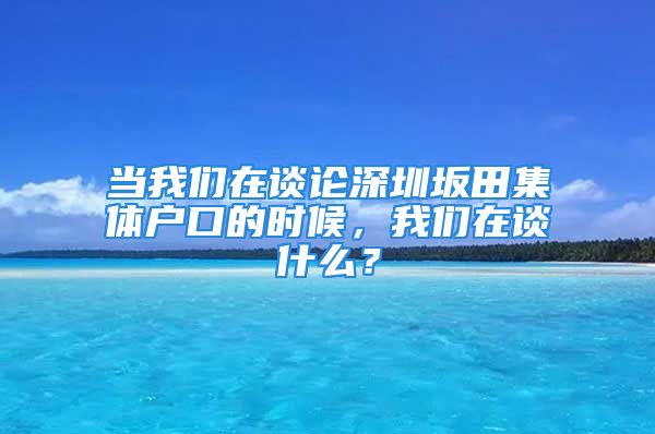 当我们在谈论深圳坂田集体户口的时候，我们在谈什么？