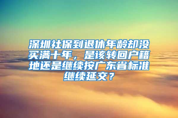 深圳社保到退休年龄却没买满十年，是该转回户籍地还是继续按广东省标准继续延交？