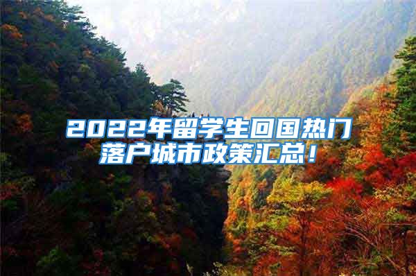 2022年留学生回国热门落户城市政策汇总！