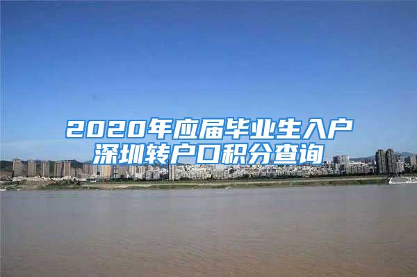 2020年应届毕业生入户深圳转户口积分查询