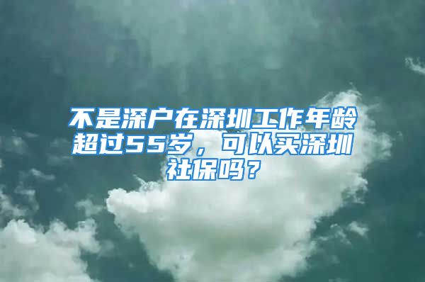 不是深户在深圳工作年龄超过55岁，可以买深圳社保吗？