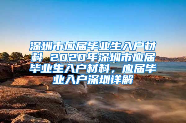 深圳市应届毕业生入户材料 2020年深圳市应届毕业生入户材料，应届毕业入户深圳详解