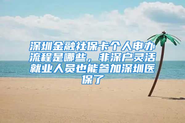 深圳金融社保卡个人申办流程是哪些，非深户灵活就业人员也能参加深圳医保了