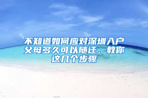 不知道如何应对深圳入户父母多久可以随迁，教你这几个步骤