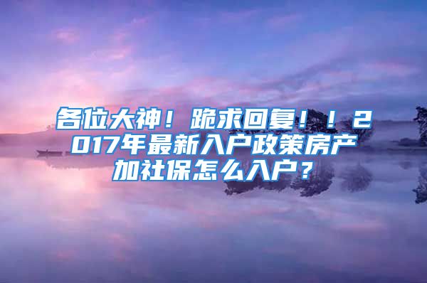 各位大神！跪求回复！！2017年最新入户政策房产加社保怎么入户？