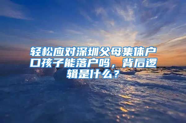 轻松应对深圳父母集体户口孩子能落户吗，背后逻辑是什么？