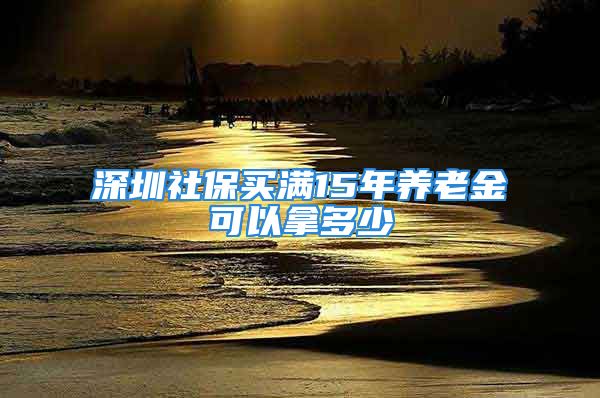 深圳社保买满15年养老金可以拿多少