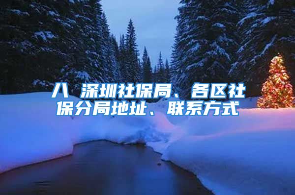 八 深圳社保局、各区社保分局地址、联系方式