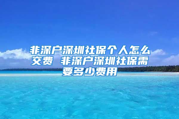 非深户深圳社保个人怎么交费 非深户深圳社保需要多少费用