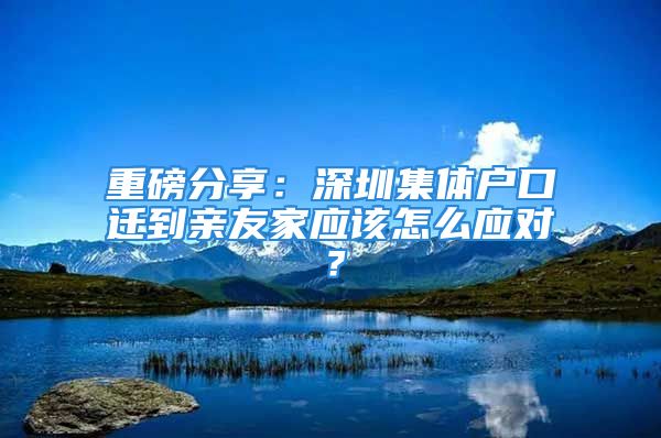 重磅分享：深圳集体户口迁到亲友家应该怎么应对？