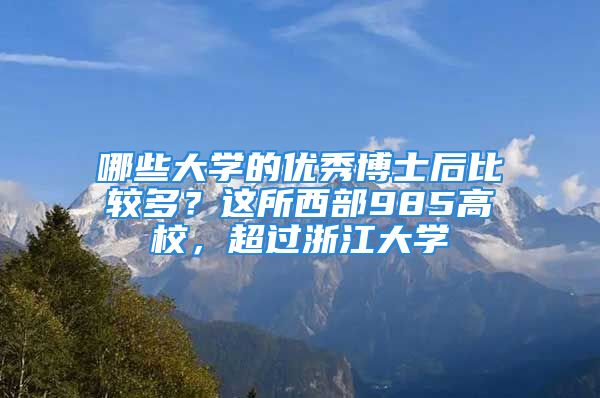 哪些大学的优秀博士后比较多？这所西部985高校，超过浙江大学