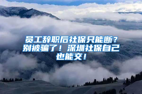 员工辞职后社保只能断？别被骗了！深圳社保自己也能交！