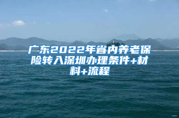 广东2022年省内养老保险转入深圳办理条件+材料+流程