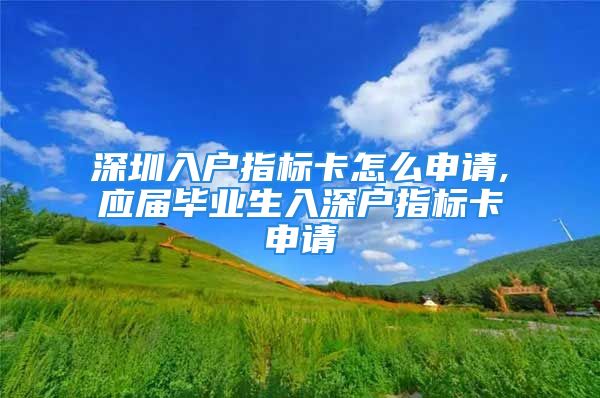 深圳入户指标卡怎么申请,应届毕业生入深户指标卡申请