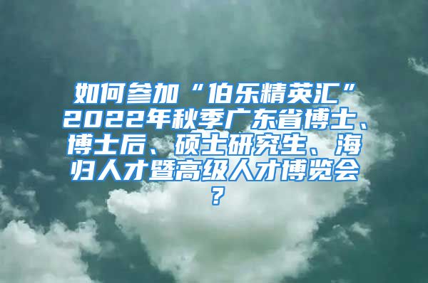 如何参加“伯乐精英汇”2022年秋季广东省博士、博士后、硕士研究生、海归人才暨高级人才博览会？