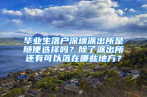 毕业生落户深圳派出所是随便选择吗？除了派出所还有可以落在哪些地方？