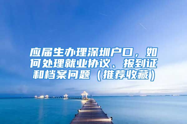 应届生办理深圳户口，如何处理就业协议、报到证和档案问题（推荐收藏）