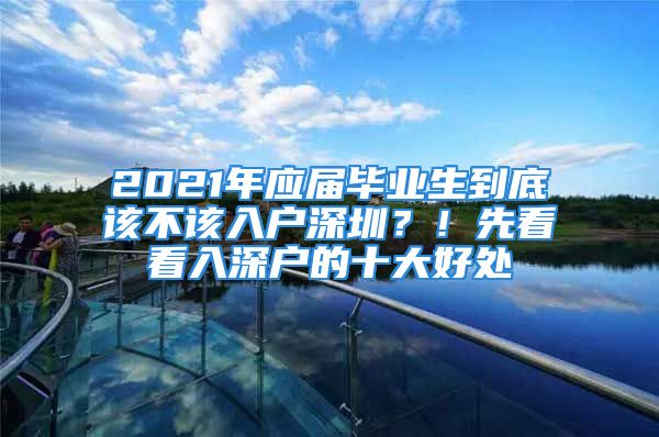 2021年应届毕业生到底该不该入户深圳？！先看看入深户的十大好处