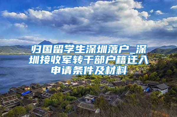 归国留学生深圳落户_深圳接收军转干部户籍迁入申请条件及材料