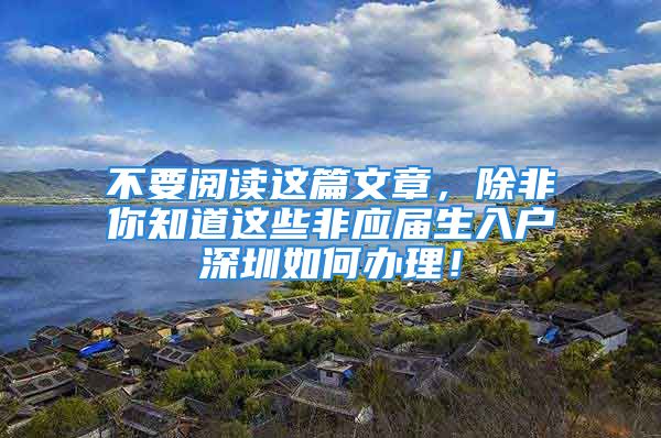 不要阅读这篇文章，除非你知道这些非应届生入户深圳如何办理！