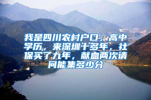 我是四川农村户口，高中学历，来深圳十多年，社保买了九年，献血两次请问能集多少分