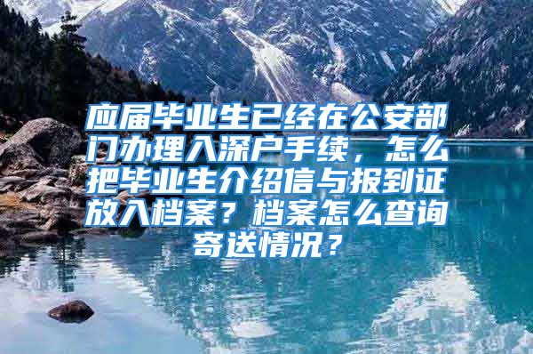 应届毕业生已经在公安部门办理入深户手续，怎么把毕业生介绍信与报到证放入档案？档案怎么查询寄送情况？